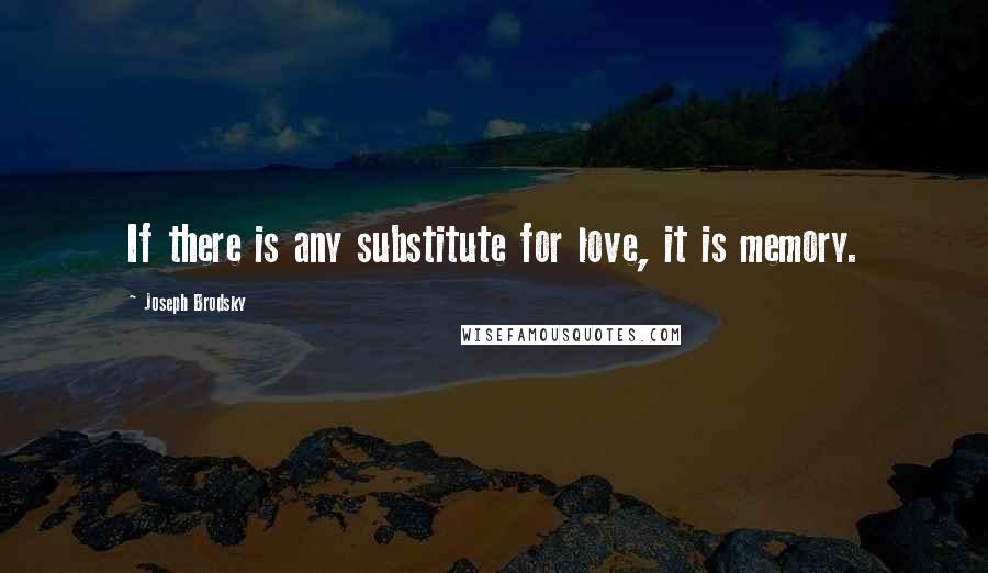 Joseph Brodsky Quotes: If there is any substitute for love, it is memory.