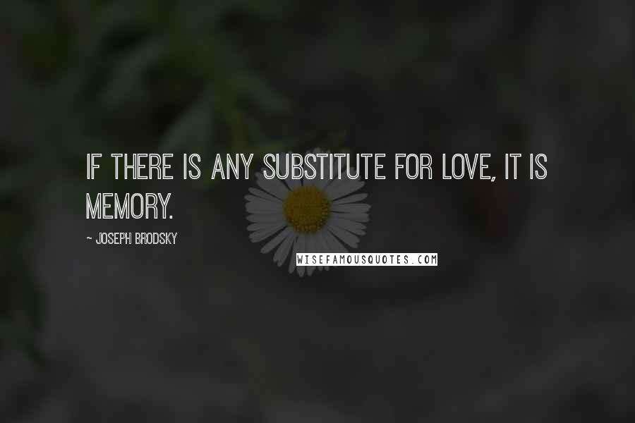 Joseph Brodsky Quotes: If there is any substitute for love, it is memory.