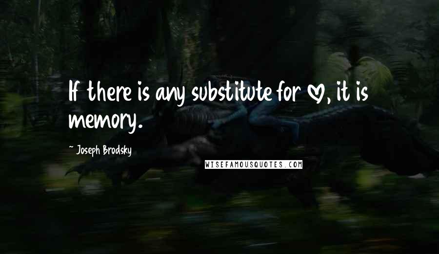 Joseph Brodsky Quotes: If there is any substitute for love, it is memory.