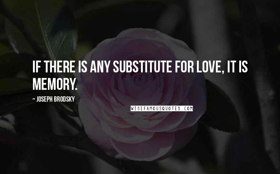 Joseph Brodsky Quotes: If there is any substitute for love, it is memory.