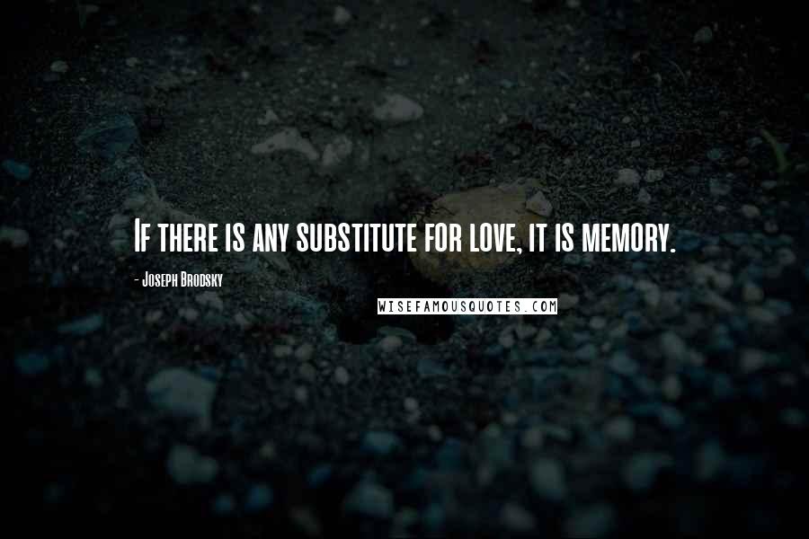 Joseph Brodsky Quotes: If there is any substitute for love, it is memory.