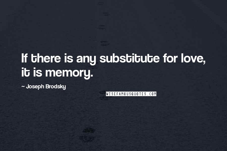 Joseph Brodsky Quotes: If there is any substitute for love, it is memory.