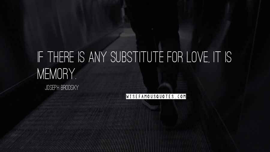 Joseph Brodsky Quotes: If there is any substitute for love, it is memory.