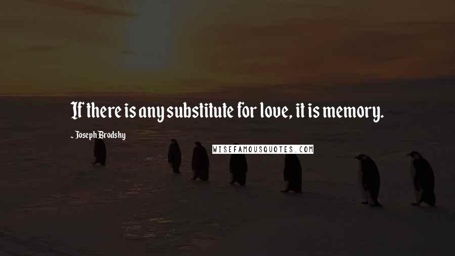 Joseph Brodsky Quotes: If there is any substitute for love, it is memory.