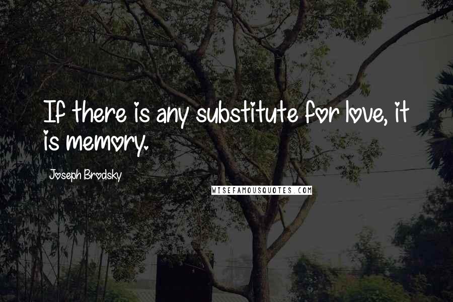 Joseph Brodsky Quotes: If there is any substitute for love, it is memory.