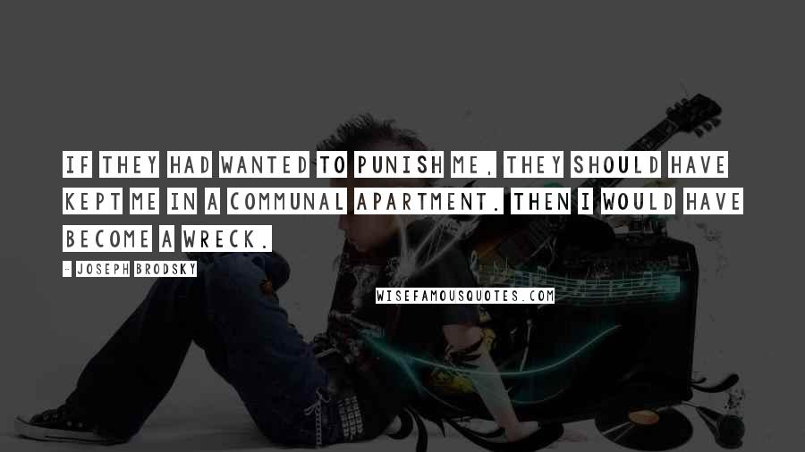 Joseph Brodsky Quotes: If they had wanted to punish me, they should have kept me in a communal apartment. Then I would have become a wreck.