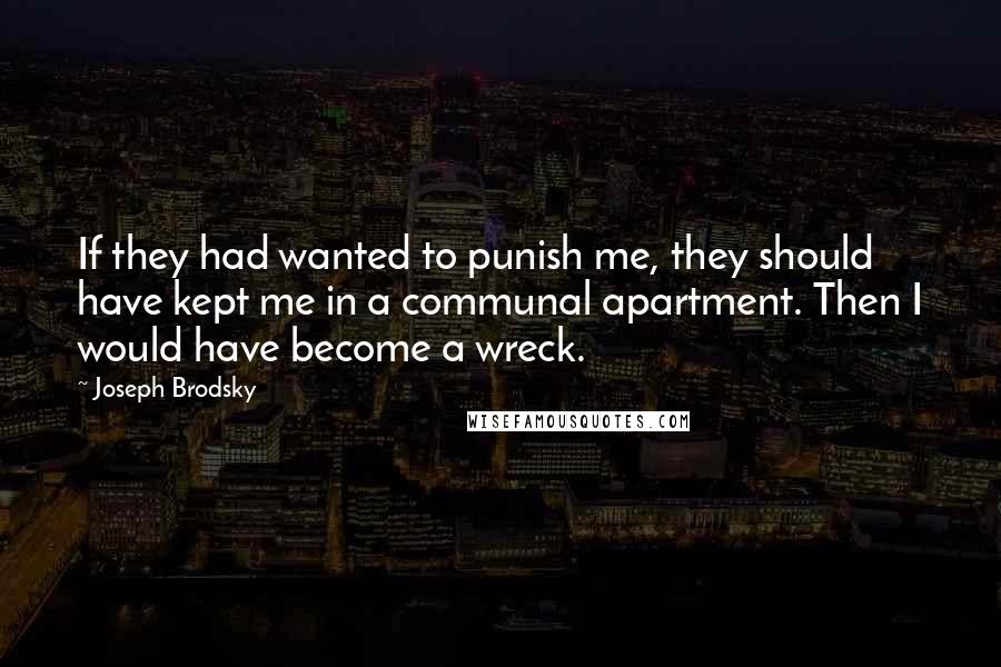 Joseph Brodsky Quotes: If they had wanted to punish me, they should have kept me in a communal apartment. Then I would have become a wreck.