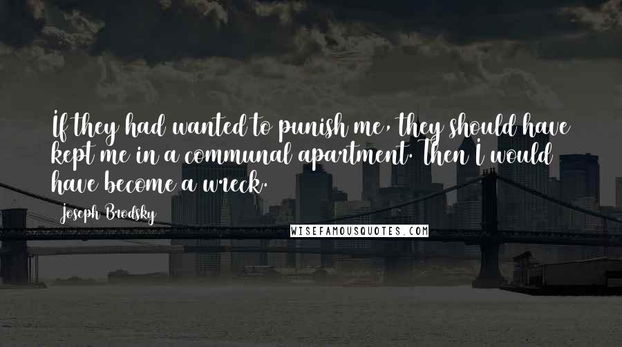 Joseph Brodsky Quotes: If they had wanted to punish me, they should have kept me in a communal apartment. Then I would have become a wreck.