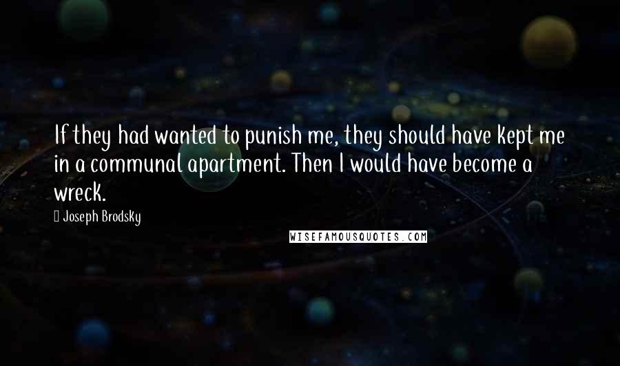 Joseph Brodsky Quotes: If they had wanted to punish me, they should have kept me in a communal apartment. Then I would have become a wreck.