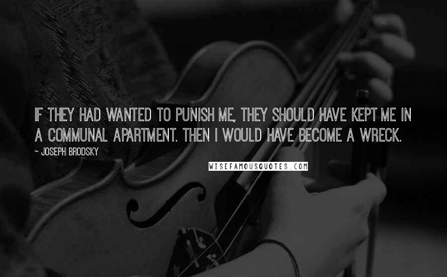 Joseph Brodsky Quotes: If they had wanted to punish me, they should have kept me in a communal apartment. Then I would have become a wreck.