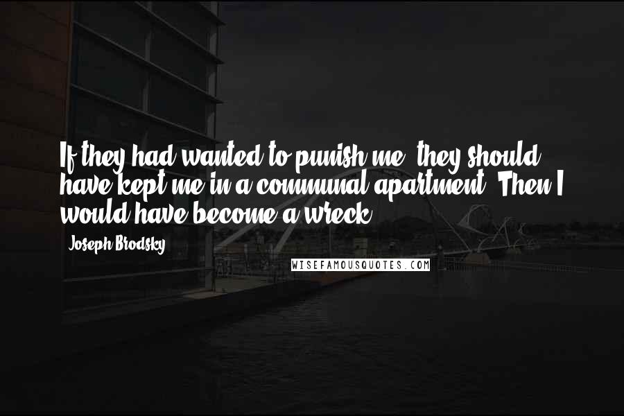 Joseph Brodsky Quotes: If they had wanted to punish me, they should have kept me in a communal apartment. Then I would have become a wreck.