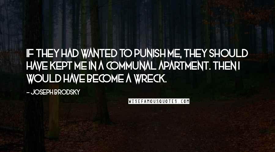 Joseph Brodsky Quotes: If they had wanted to punish me, they should have kept me in a communal apartment. Then I would have become a wreck.