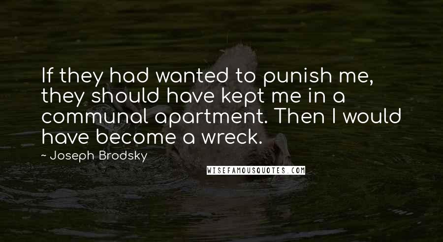 Joseph Brodsky Quotes: If they had wanted to punish me, they should have kept me in a communal apartment. Then I would have become a wreck.