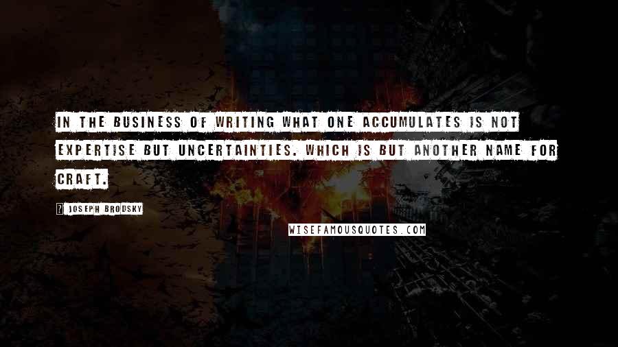 Joseph Brodsky Quotes: In the business of writing what one accumulates is not expertise but uncertainties. Which is but another name for craft.