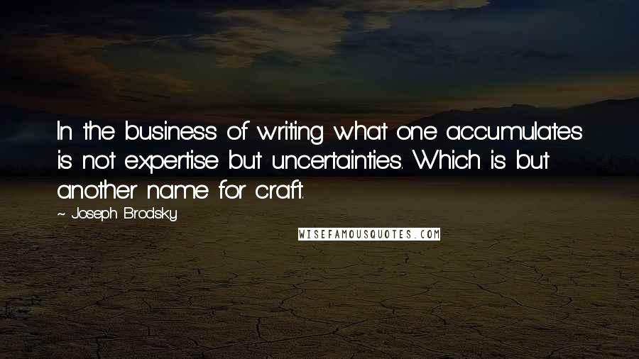 Joseph Brodsky Quotes: In the business of writing what one accumulates is not expertise but uncertainties. Which is but another name for craft.