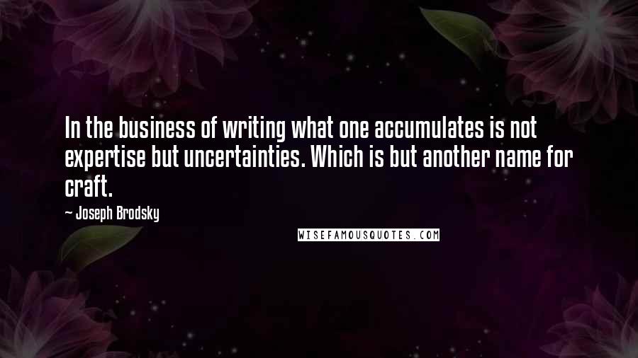 Joseph Brodsky Quotes: In the business of writing what one accumulates is not expertise but uncertainties. Which is but another name for craft.