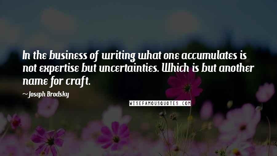 Joseph Brodsky Quotes: In the business of writing what one accumulates is not expertise but uncertainties. Which is but another name for craft.