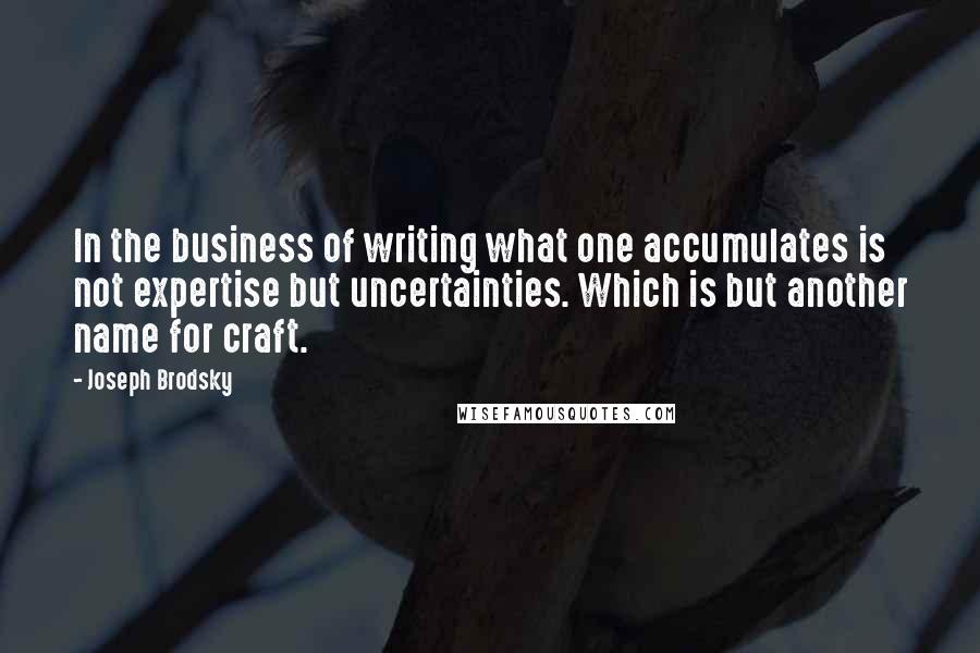 Joseph Brodsky Quotes: In the business of writing what one accumulates is not expertise but uncertainties. Which is but another name for craft.