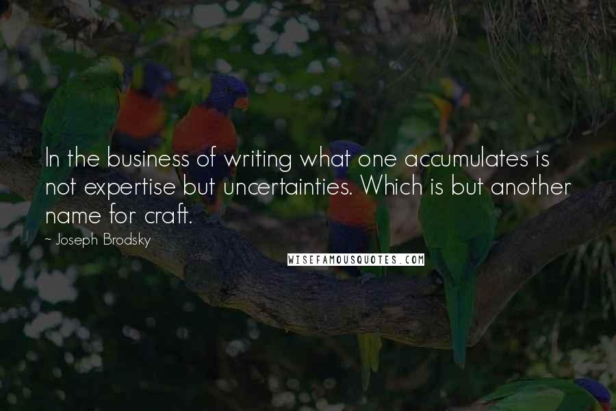 Joseph Brodsky Quotes: In the business of writing what one accumulates is not expertise but uncertainties. Which is but another name for craft.