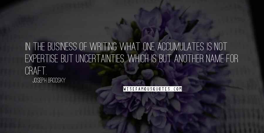 Joseph Brodsky Quotes: In the business of writing what one accumulates is not expertise but uncertainties. Which is but another name for craft.