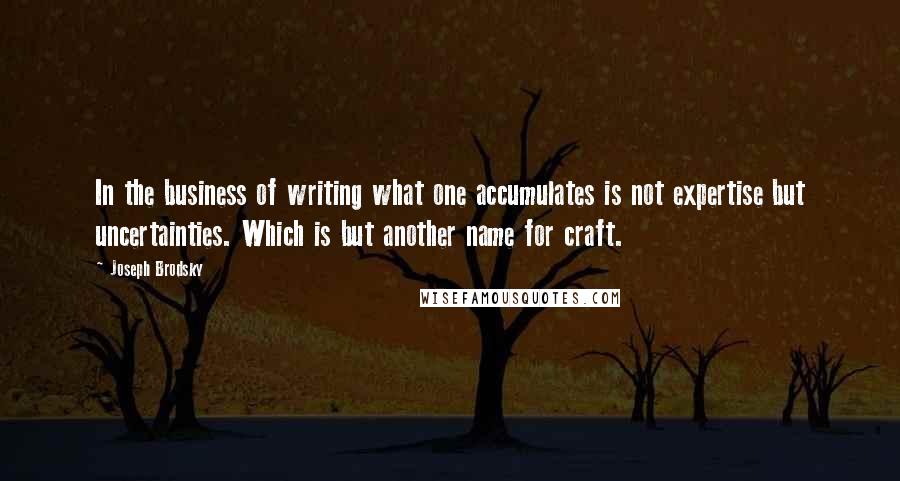 Joseph Brodsky Quotes: In the business of writing what one accumulates is not expertise but uncertainties. Which is but another name for craft.