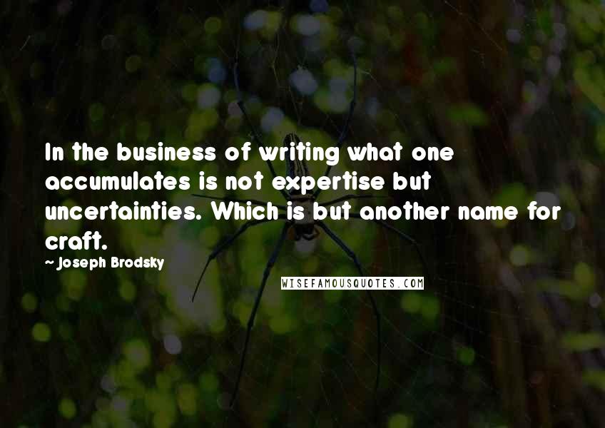 Joseph Brodsky Quotes: In the business of writing what one accumulates is not expertise but uncertainties. Which is but another name for craft.