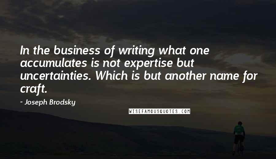 Joseph Brodsky Quotes: In the business of writing what one accumulates is not expertise but uncertainties. Which is but another name for craft.