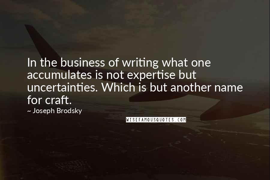 Joseph Brodsky Quotes: In the business of writing what one accumulates is not expertise but uncertainties. Which is but another name for craft.