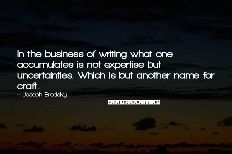 Joseph Brodsky Quotes: In the business of writing what one accumulates is not expertise but uncertainties. Which is but another name for craft.