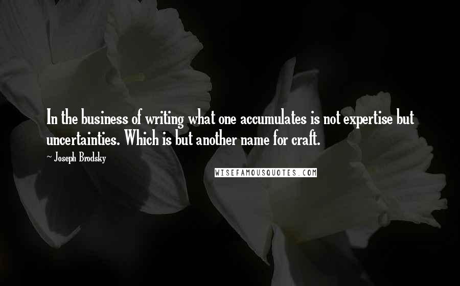 Joseph Brodsky Quotes: In the business of writing what one accumulates is not expertise but uncertainties. Which is but another name for craft.