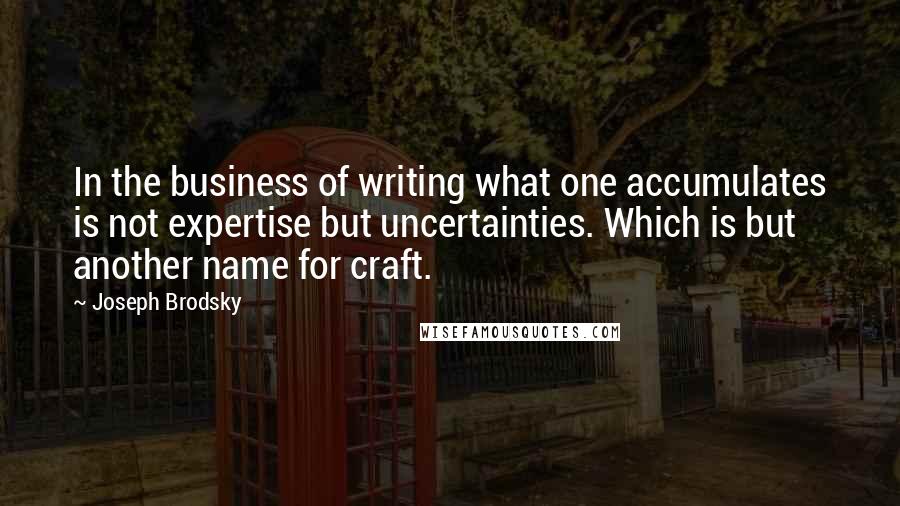 Joseph Brodsky Quotes: In the business of writing what one accumulates is not expertise but uncertainties. Which is but another name for craft.