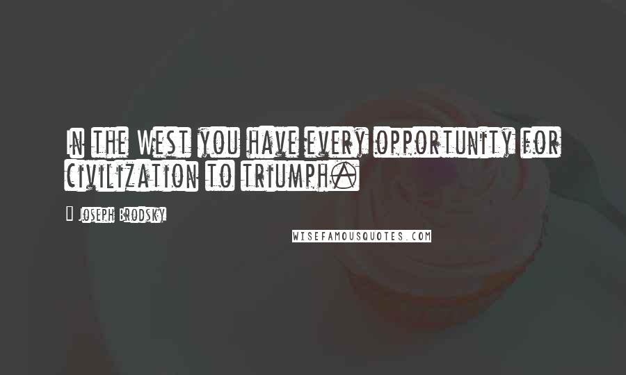 Joseph Brodsky Quotes: In the West you have every opportunity for civilization to triumph.