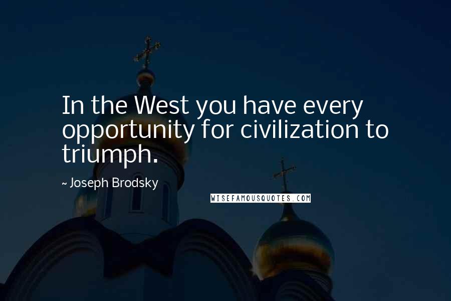 Joseph Brodsky Quotes: In the West you have every opportunity for civilization to triumph.
