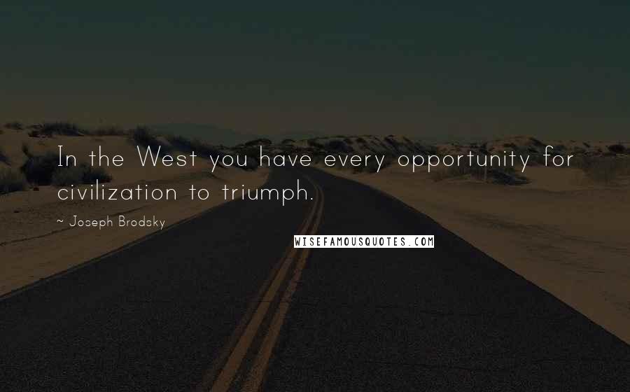 Joseph Brodsky Quotes: In the West you have every opportunity for civilization to triumph.