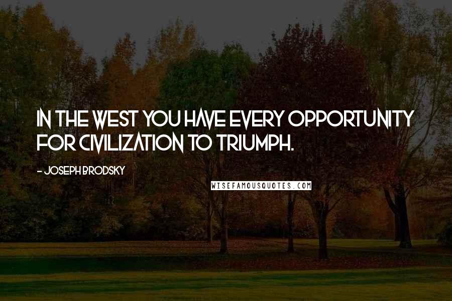 Joseph Brodsky Quotes: In the West you have every opportunity for civilization to triumph.