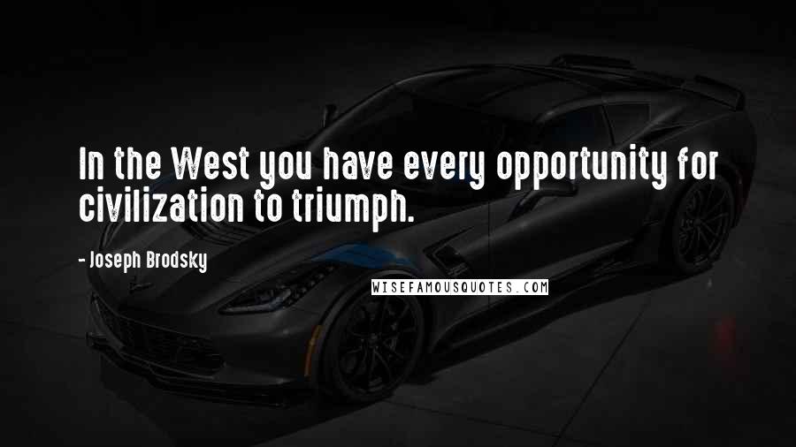 Joseph Brodsky Quotes: In the West you have every opportunity for civilization to triumph.