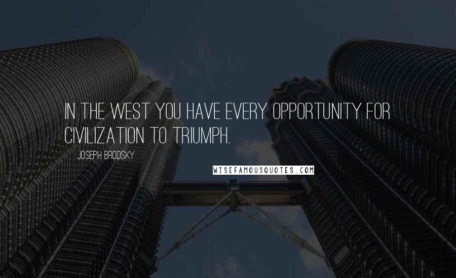 Joseph Brodsky Quotes: In the West you have every opportunity for civilization to triumph.