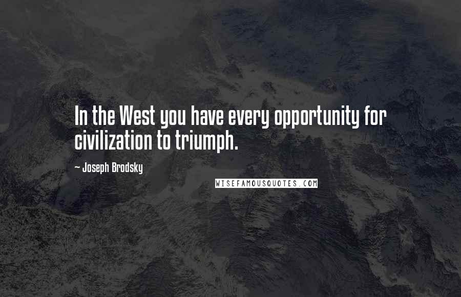 Joseph Brodsky Quotes: In the West you have every opportunity for civilization to triumph.