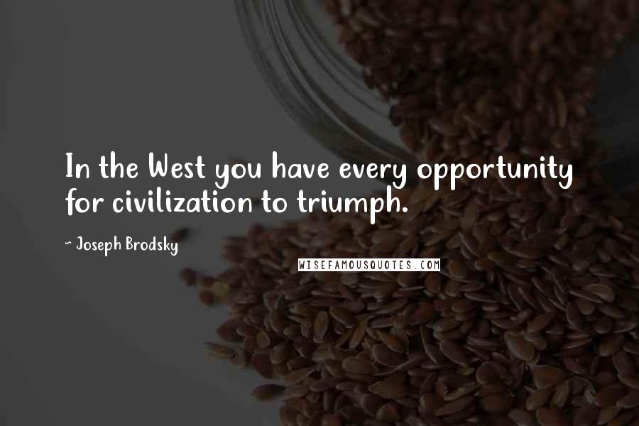 Joseph Brodsky Quotes: In the West you have every opportunity for civilization to triumph.