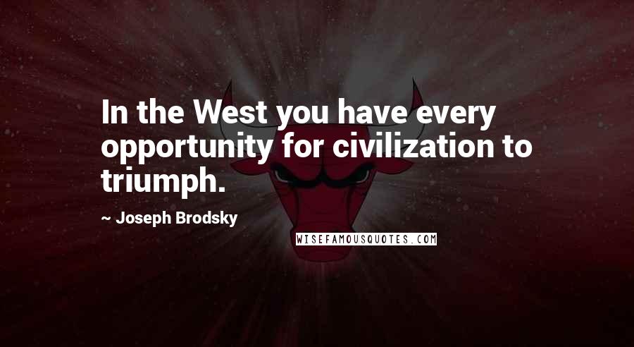 Joseph Brodsky Quotes: In the West you have every opportunity for civilization to triumph.