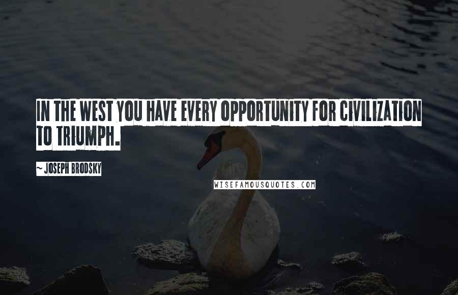 Joseph Brodsky Quotes: In the West you have every opportunity for civilization to triumph.