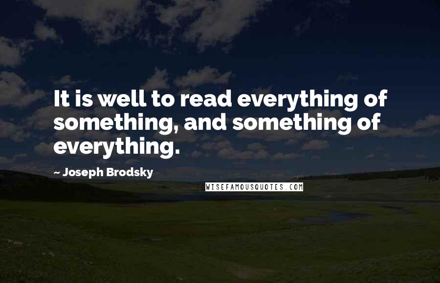 Joseph Brodsky Quotes: It is well to read everything of something, and something of everything.