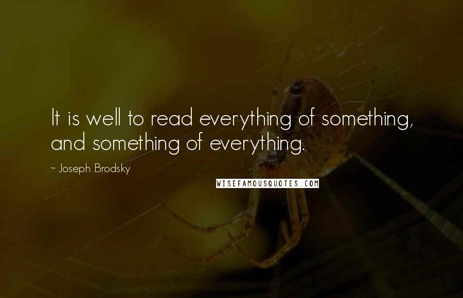 Joseph Brodsky Quotes: It is well to read everything of something, and something of everything.