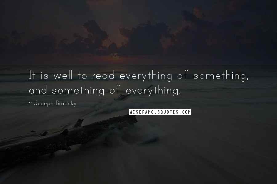 Joseph Brodsky Quotes: It is well to read everything of something, and something of everything.