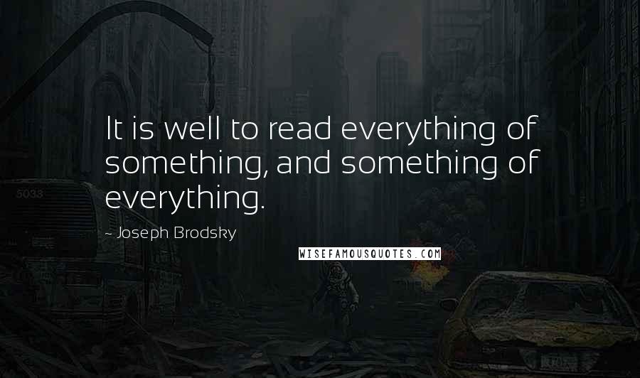 Joseph Brodsky Quotes: It is well to read everything of something, and something of everything.