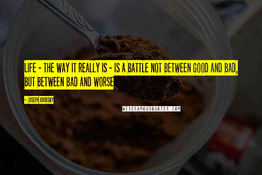 Joseph Brodsky Quotes: Life - the way it really is - is a battle not between good and bad, but between bad and worse