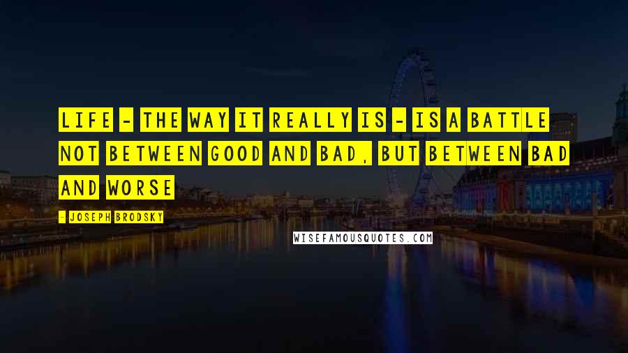 Joseph Brodsky Quotes: Life - the way it really is - is a battle not between good and bad, but between bad and worse