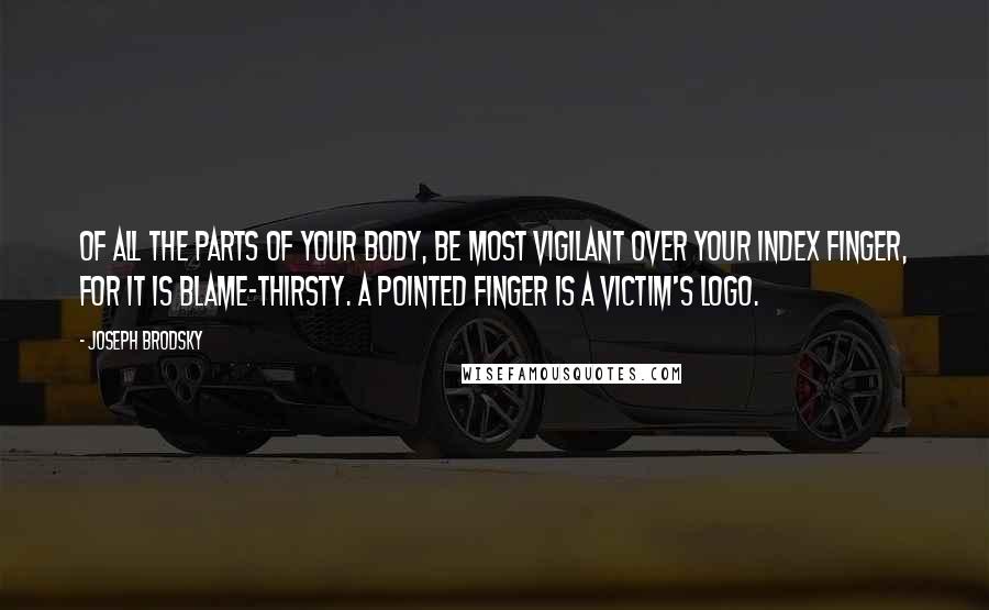 Joseph Brodsky Quotes: Of all the parts of your body, be most vigilant over your index finger, for it is blame-thirsty. A pointed finger is a victim's logo.
