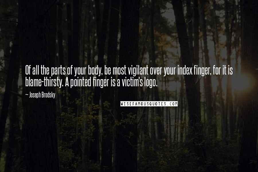 Joseph Brodsky Quotes: Of all the parts of your body, be most vigilant over your index finger, for it is blame-thirsty. A pointed finger is a victim's logo.