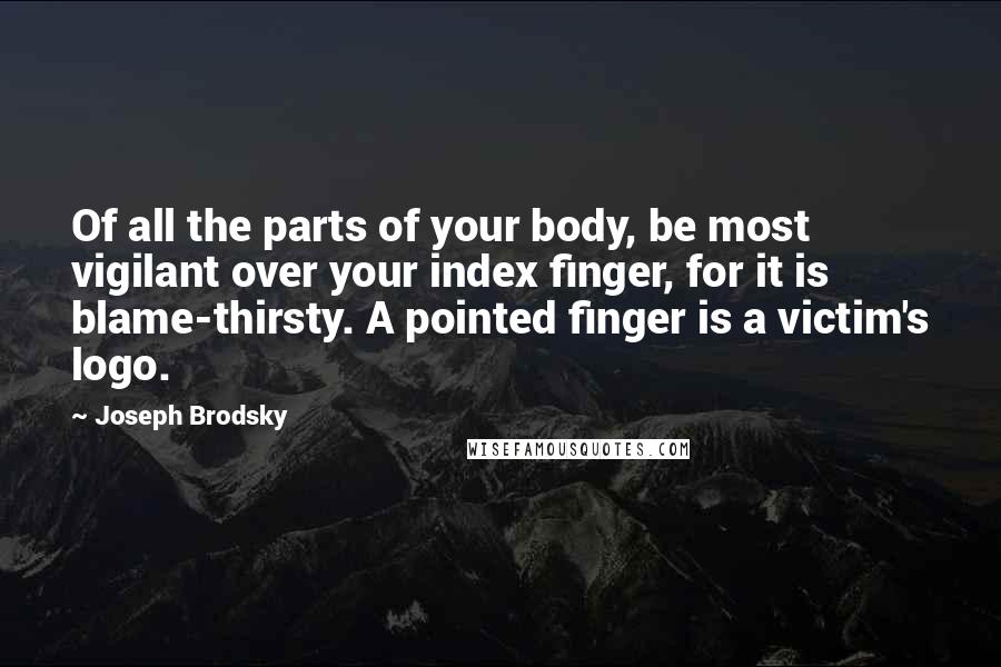 Joseph Brodsky Quotes: Of all the parts of your body, be most vigilant over your index finger, for it is blame-thirsty. A pointed finger is a victim's logo.